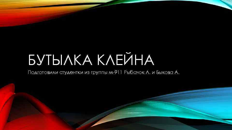 БУТЫЛКА КЛЕЙНА Подготовили студентки из группы м-911 Рыбачок Л. и Быкова А. 