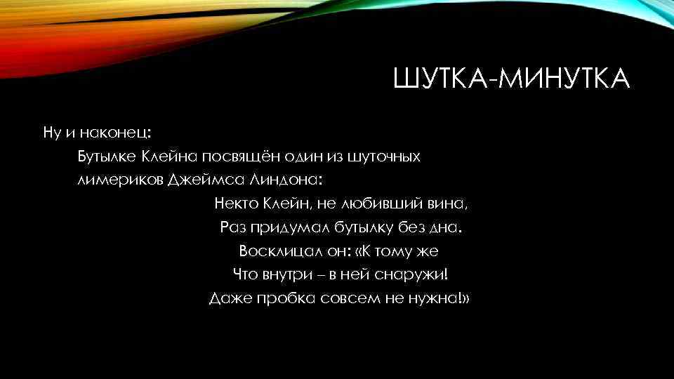 ШУТКА-МИНУТКА Ну и наконец: Бутылке Клейна посвящён один из шуточных лимериков Джеймса Линдона: Некто