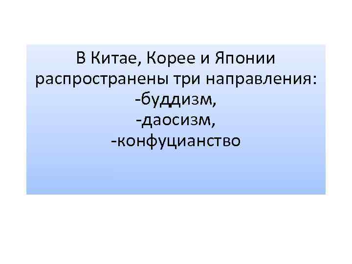 В Китае, Корее и Японии распространены три направления: -буддизм, -даосизм, -конфуцианство 