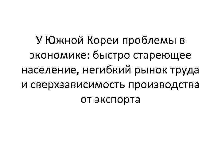 У Южной Кореи проблемы в экономике: быстро стареющее население, негибкий рынок труда и сверхзависимость