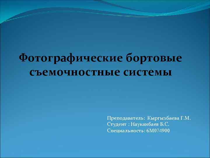 Фотографические бортовые съемочностные системы Преподаватель: Кыргызбаева Г. М. Студент : Науканбаев Б. С. Специальность:
