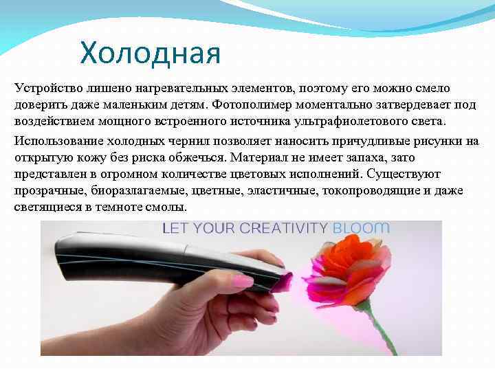 Холодная Устройство лишено нагревательных элементов, поэтому его можно смело доверить даже маленьким детям. Фотополимер