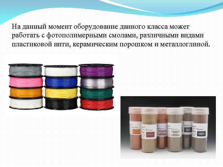 На данный момент оборудование данного класса может работать с фотополимерными смолами, различными видами пластиковой