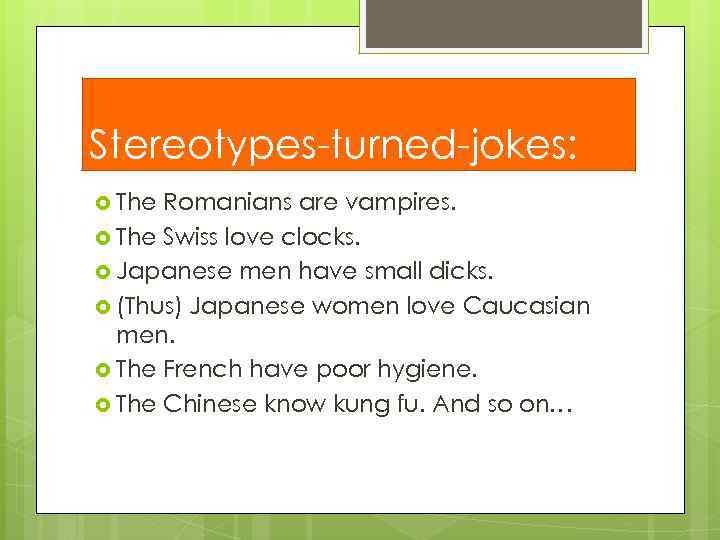 Stereotypes-turned-jokes: The Romanians are vampires. The Swiss love clocks. Japanese men have small dicks.