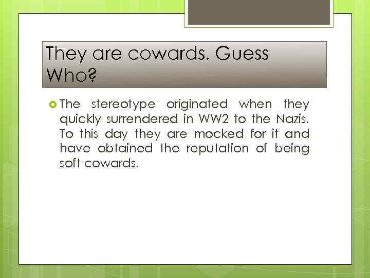They are cowards. Guess Who? The stereotype originated when they quickly surrendered in WW