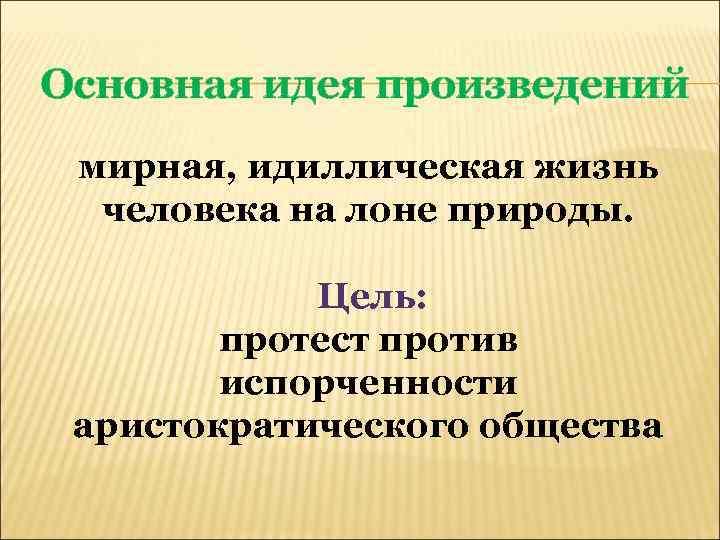 Основная идея произведений мирная, идиллическая жизнь человека на лоне природы. Цель: протест против испорченности