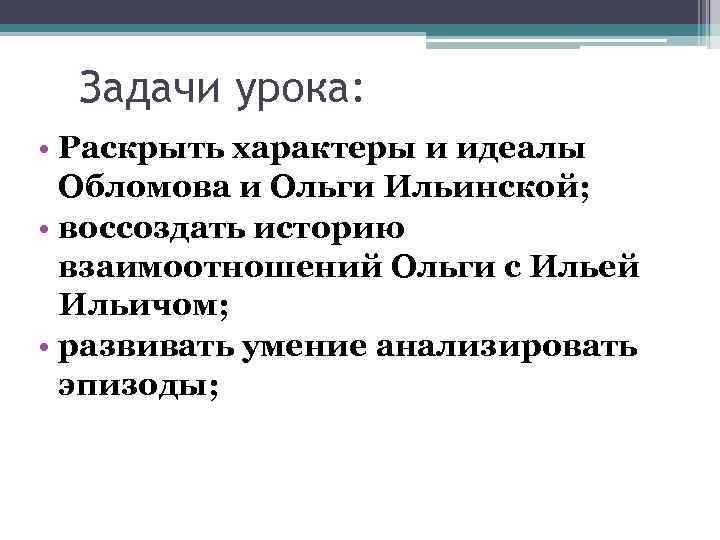 Задачи урока: • Раскрыть характеры и идеалы Обломова и Ольги Ильинской; • воссоздать историю