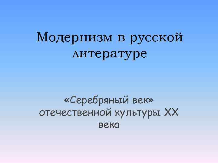 Модернизм в русской литературе «Серебряный век» отечественной культуры XX века 