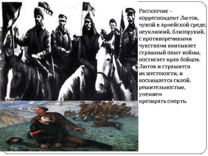 Рассказчик – корреспондент Лютов, чужой в армейской среде, неуклюжий, близорукий, с противоречивыми чувствами впитывает