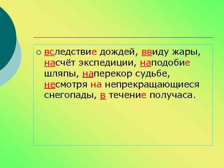 ¡ вследствие дождей, ввиду жары, насчёт экспедиции, наподобие шляпы, наперекор судьбе, несмотря на непрекращающиеся