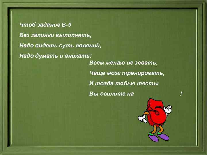 Чтоб задание В-5 Без запинки выполнять, Надо видеть суть явлений, Надо думать и вникать!