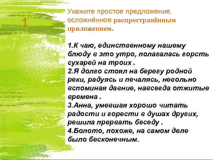 1 Укажите простое предложение, осложнённое распространённым приложением. 1. К чаю, единственному нашему блюду в