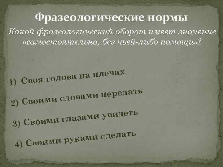 Фразеологические нормы Какой фразеологический оборот имеет значение «самостоятельно, без чьей-либо помощи» ? 1) Сво