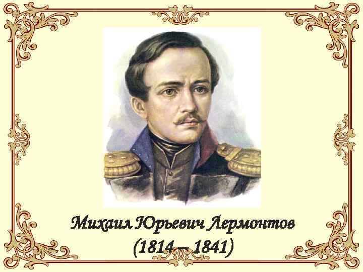 Михаил Юрьевич Лермонтов (1814 – 1841) 