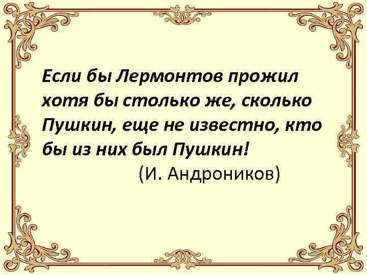 Если бы Лермонтов прожил хотя бы столько же, сколько Пушкин, еще не известно, кто