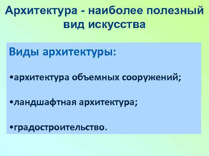 Архитектура - наиболее полезный вид искусства Виды архитектуры: • архитектура объемных сооружений; • ландшафтная