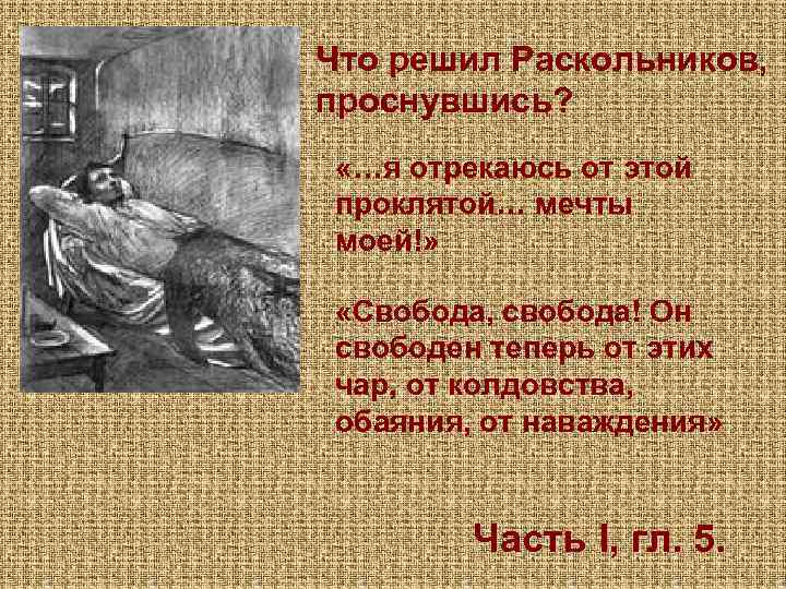 Что решил Раскольников, проснувшись? «…я отрекаюсь от этой проклятой… мечты моей!» «Свобода, свобода! Он