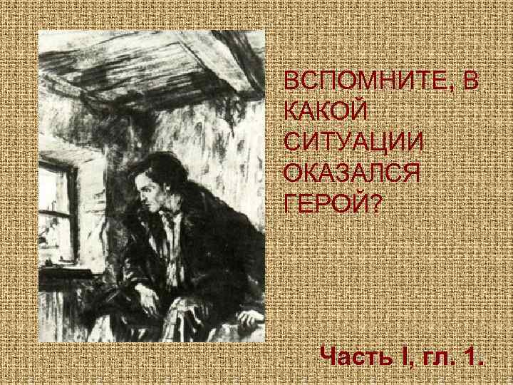 ВСПОМНИТЕ, В КАКОЙ СИТУАЦИИ ОКАЗАЛСЯ ГЕРОЙ? Часть I, гл. 1. 