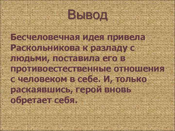 Вывод Бесчеловечная идея привела Раскольникова к разладу с людьми, поставила его в противоестественные отношения