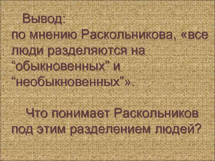 Вывод: по мнению Раскольникова, «все люди разделяются на “обыкновенных” и “необыкновенных”» . Что понимает