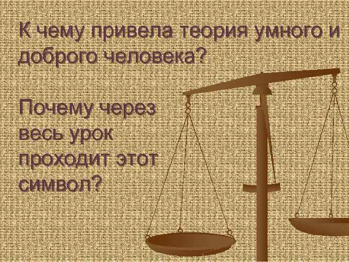 К чему привела теория умного и доброго человека? Почему через весь урок проходит этот