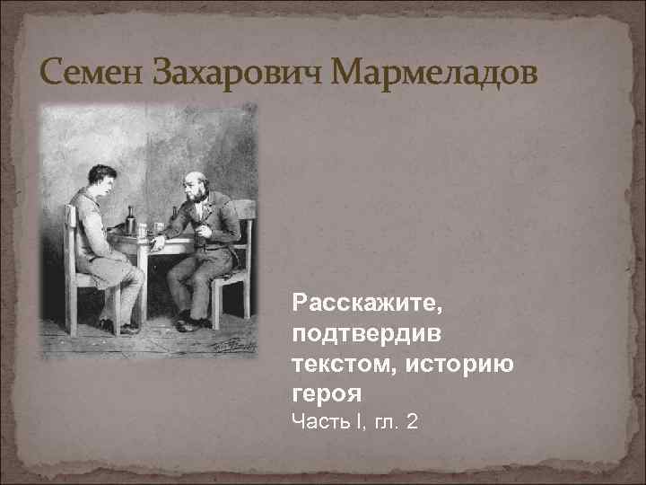 Семен Захарович Мармеладов Расскажите, подтвердив текстом, историю героя Часть I, гл. 2 