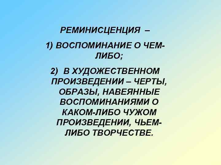 РЕМИНИСЦЕНЦИЯ – 1) ВОСПОМИНАНИЕ О ЧЕМЛИБО; 2) В ХУДОЖЕСТВЕННОМ ПРОИЗВЕДЕНИИ – ЧЕРТЫ, ОБРАЗЫ, НАВЕЯННЫЕ