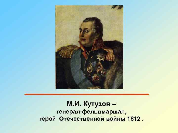 М. И. Кутузов – генерал-фельдмаршал, герой Отечественной войны 1812. 