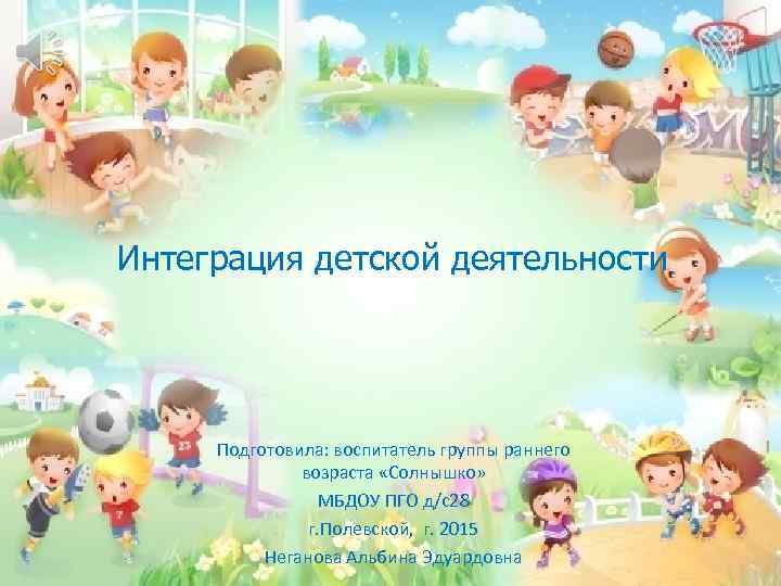 Интеграция детской деятельности Подготовила: воспитатель группы раннего возраста «Солнышко» МБДОУ ПГО д/с28 г. Полевской,