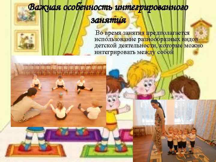 Важная особенность интегрированного занятия Во время занятия предполагается использование разнообразных видов детской деятельности, которые