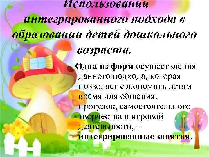 Использовании интегрированного подхода в образовании детей дошкольного возраста. Одна из форм осуществления данного подхода,
