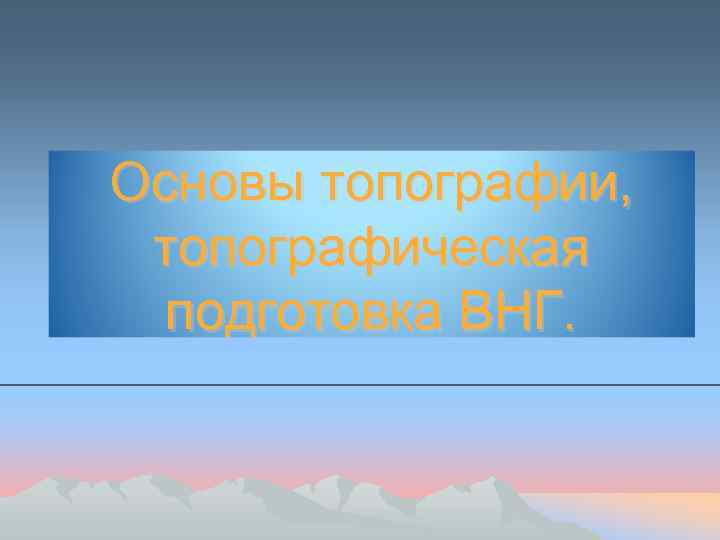 Основы топографии, топографическая подготовка ВНГ. 