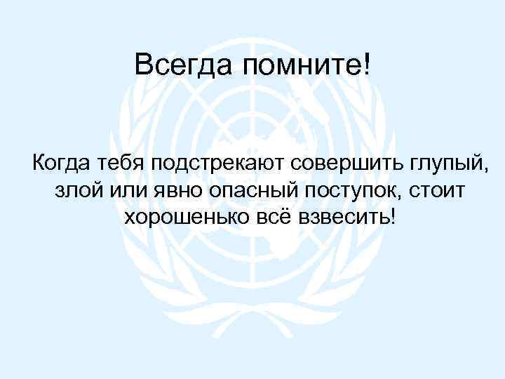 Всегда помните! Когда тебя подстрекают совершить глупый, злой или явно опасный поступок, стоит хорошенько