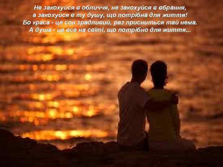 Не закохуйся в обличчя, не закохуйся в вбрання, а закохуйся в ту душу, що
