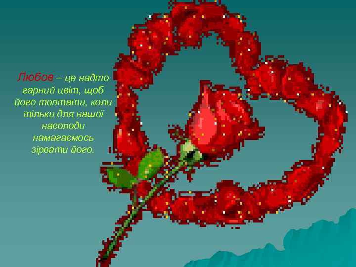 Любов – це надто гарний цвіт, щоб його топтати, коли тільки для нашої насолоди