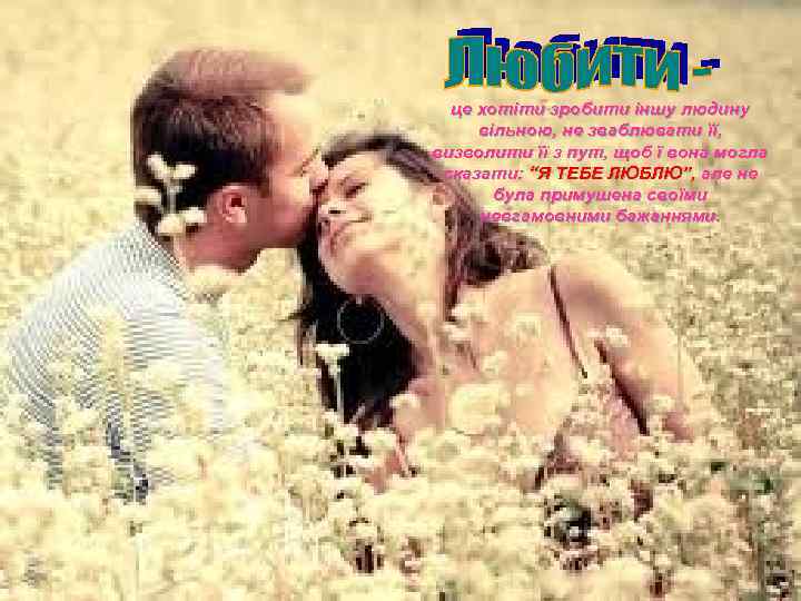 це хотіти зробити іншу людину вільною, не зваблювати її, визволити її з пут, щоб