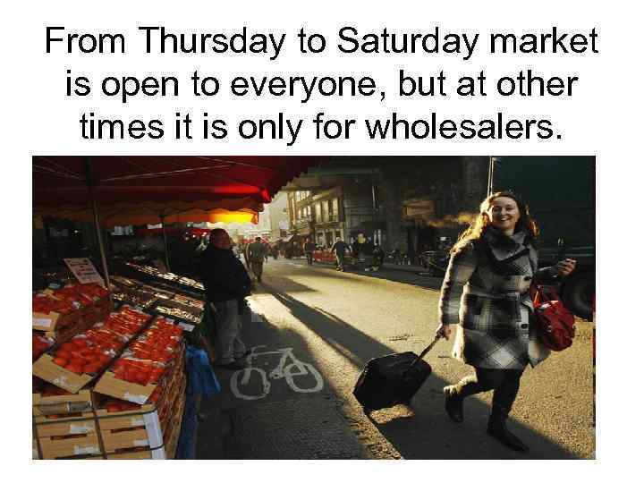 From Thursday to Saturday market is open to everyone, but at other times it