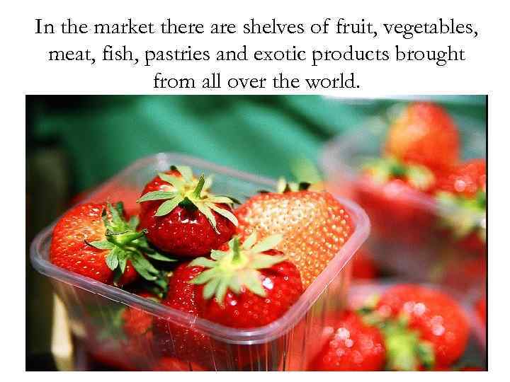 In the market there are shelves of fruit, vegetables, meat, fish, pastries and exotic