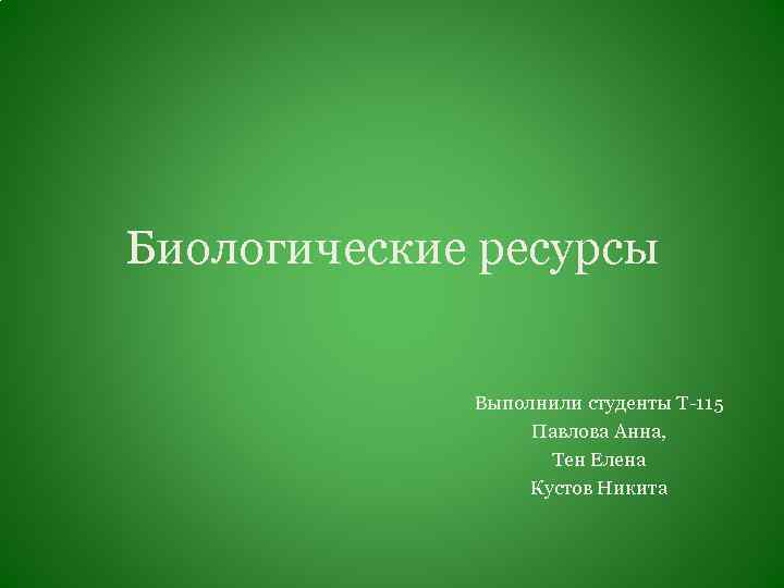 Биологические ресурсы Выполнили студенты Т-115 Павлова Анна, Тен Елена Кустов Никита 