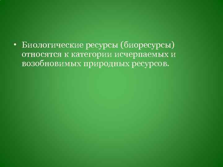  • Биологические ресурсы (биоресурсы) относятся к категории исчерпаемых и возобновимых природных ресурсов. 