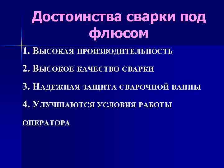 Достоинства сварки под флюсом 1. ВЫСОКАЯ ПРОИЗВОДИТЕЛЬНОСТЬ 2. ВЫСОКОЕ КАЧЕСТВО СВАРКИ 3. НАДЕЖНАЯ ЗАЩИТА