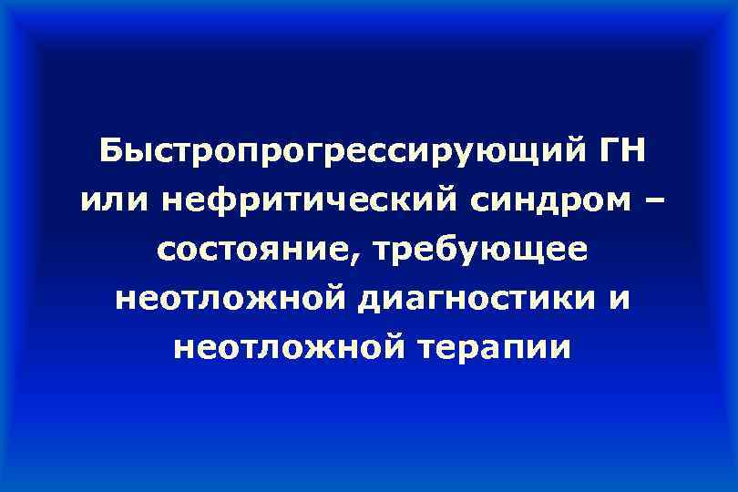 Быстропрогрессирующий ГН или нефритический синдром – состояние, требующее неотложной диагностики и неотложной терапии 