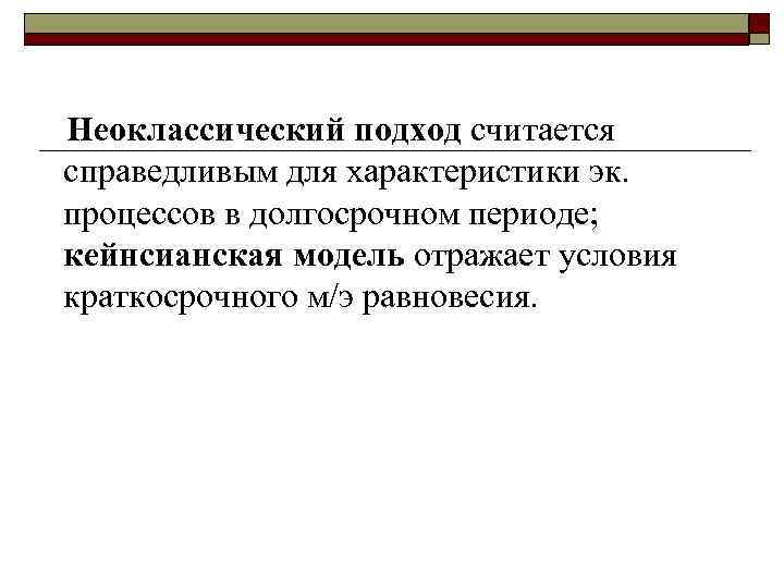 Неоклассический подход считается справедливым для характеристики эк. процессов в долгосрочном периоде; кейнсианская модель отражает