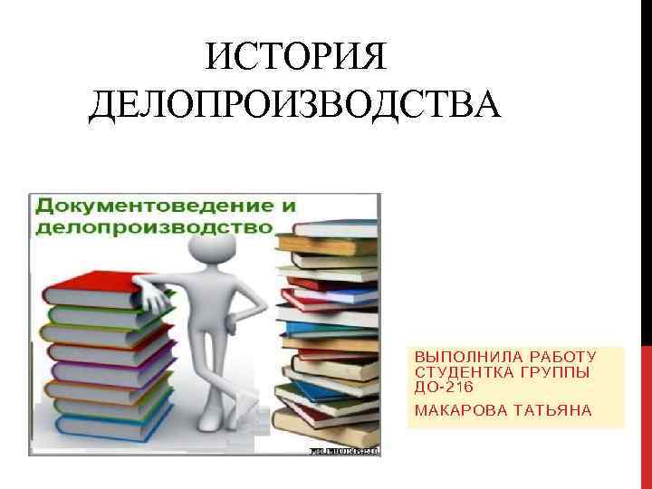 ИСТОРИЯ ДЕЛОПРОИЗВОДСТВА ВЫПОЛНИЛА РАБОТУ СТУДЕНТКА ГРУППЫ ДО-216 МАКАРОВА ТАТЬЯНА 