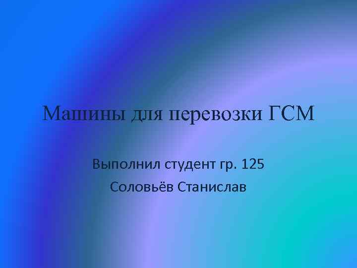 Машины для перевозки ГСМ Выполнил студент гр. 125 Соловьёв Станислав 