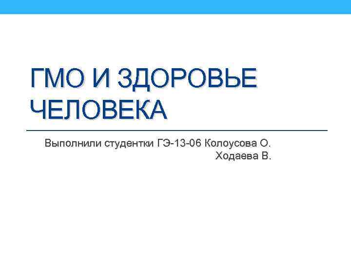 ГМО И ЗДОРОВЬЕ ЧЕЛОВЕКА Выполнили студентки ГЭ-13 -06 Колоусова О. Ходаева В. 