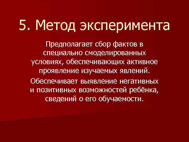 5. Метод эксперимента Предполагает сбор фактов в специально смоделированных условиях, обеспечивающих активное проявление изучаемых