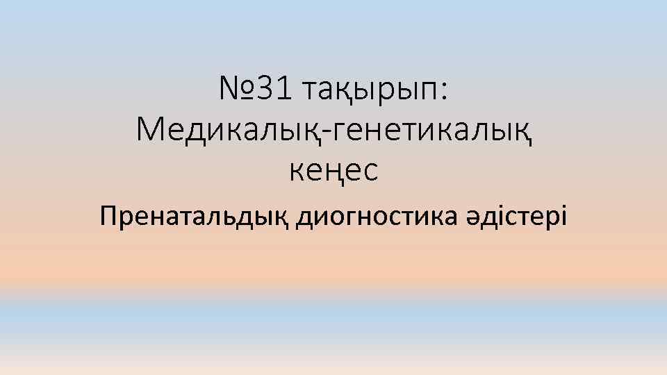 № 31 тақырып: Медикалық-генетикалық кеңес Пренатальдық диогностика әдістері 