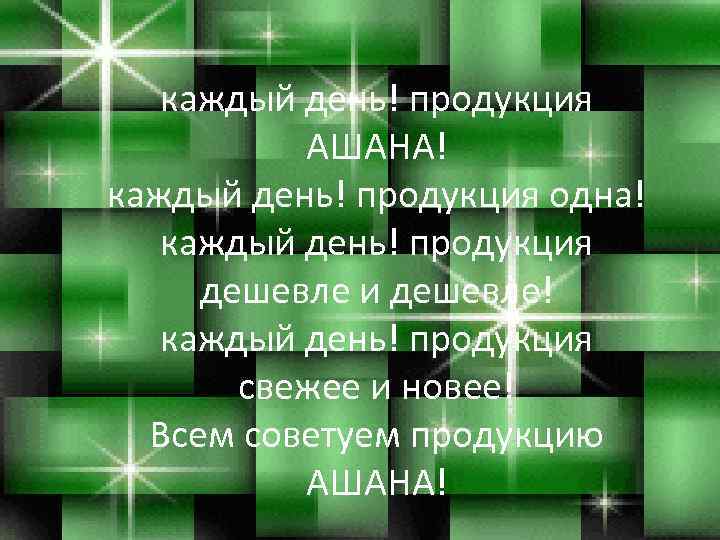 каждый день! продукция АШАНА! каждый день! продукция одна! каждый день! продукция дешевле и дешевле!