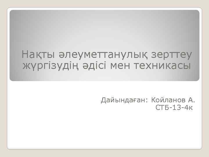 Нақты әлеуметтанулық зерттеу жүргізудің әдісі мен техникасы Дайындаған: Койланов А. СТБ-13 -4 к 